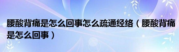 腰酸背痛是怎么回事怎么疏通经络(腰酸背痛是怎么回事)