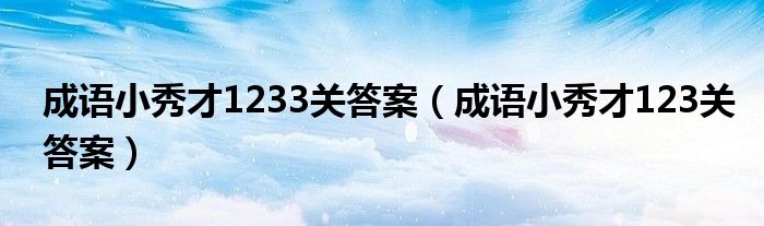 成语小秀才1233关答案(成语小秀才123关答案)