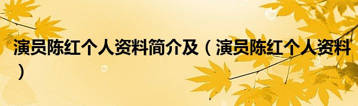演员陈红个人资料简介及(演员陈红个人资料)