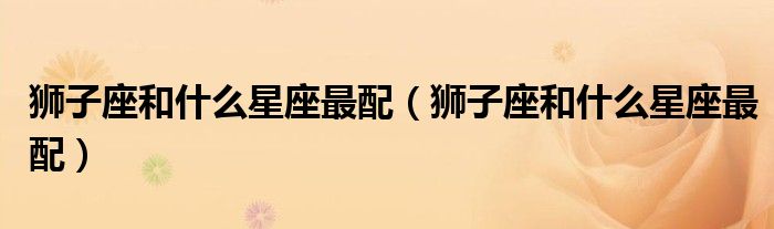 狮子座和什么星座最配(狮子座和什么星座最配)