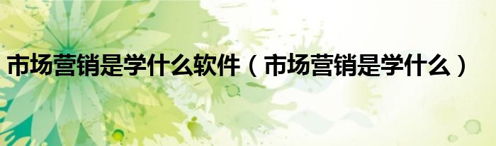 市场营销是学什么软件(市场营销是学什么)
