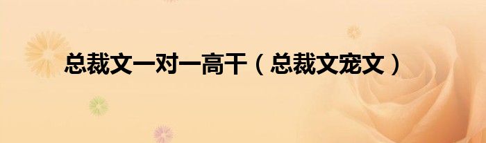 总裁文一对一高干(总裁文宠文)
