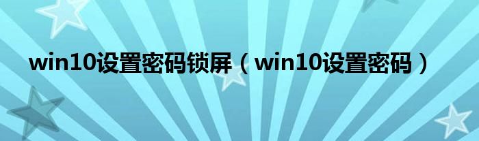 win10设置密码锁屏(win10设置密码)