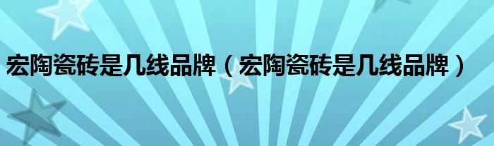 宏陶瓷砖是几线品牌(宏陶瓷砖是几线品牌)
