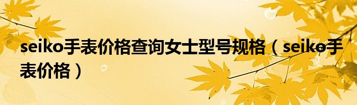 seiko手表价格查询女士型号规格（seiko手表价格）