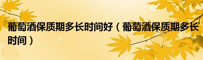 葡萄酒保质期多长时间好(葡萄酒保质期多长时间)