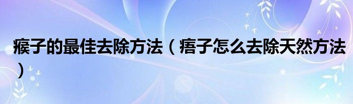 瘊子的最佳去除方法(痦子怎么去除天然方法)