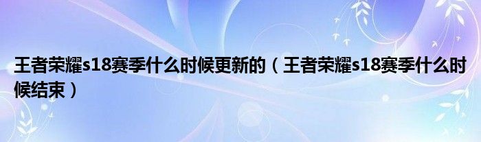 王者荣耀s18赛季什么时候更新的(王者荣耀s18赛季什么时候结束)