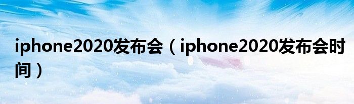 iphone2020发布会(iphone2020发布会时间)