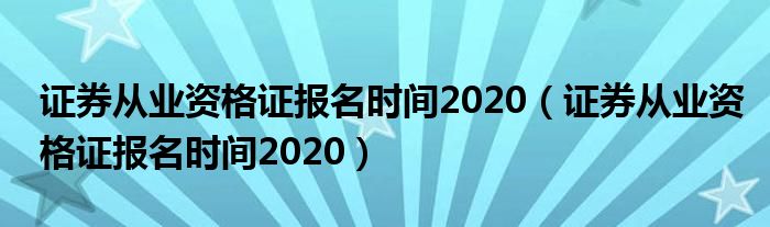 证券从业资格证报名时间2020(证券从业资格证报名时间2020)