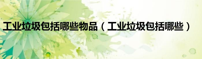 工业垃圾包括哪些物品(工业垃圾包括哪些)