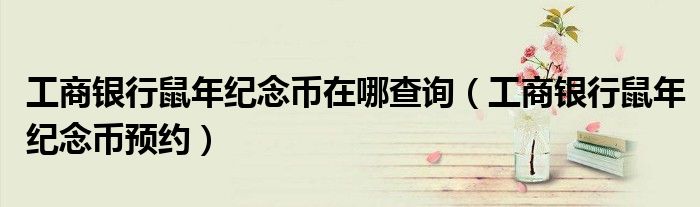 工商银行鼠年纪念币在哪查询（工商银行鼠年纪念币预约）