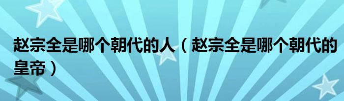 赵宗全是哪个朝代的人(赵宗全是哪个朝代的皇帝)