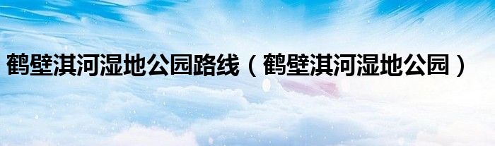 鹤壁淇河湿地公园路线(鹤壁淇河湿地公园)