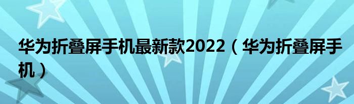 华为折叠屏手机最新款2022(华为折叠屏手机)