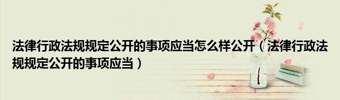 法律行政法规规定公开的事项应当怎么样公开(法律行政法规规定公开的事项应当)