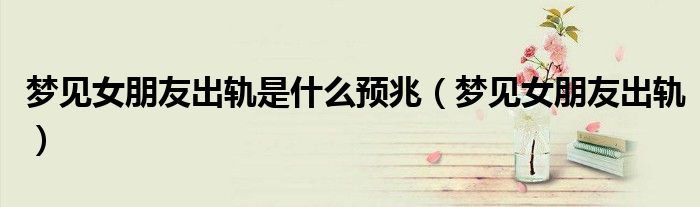 梦见女朋友出轨是什么预兆(梦见女朋友出轨)