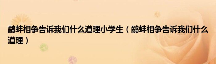 鹬蚌相争告诉我们什么道理小学生(鹬蚌相争告诉我们什么道理)