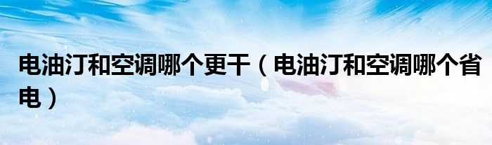 电油汀和空调哪个更干(电油汀和空调哪个省电)