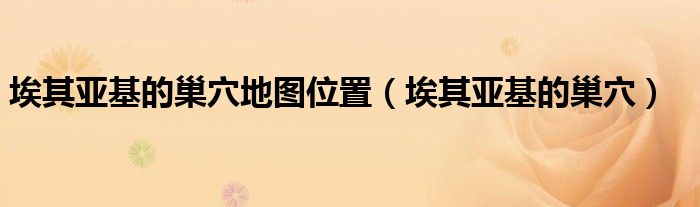 埃其亚基的巢穴地图位置(埃其亚基的巢穴)
