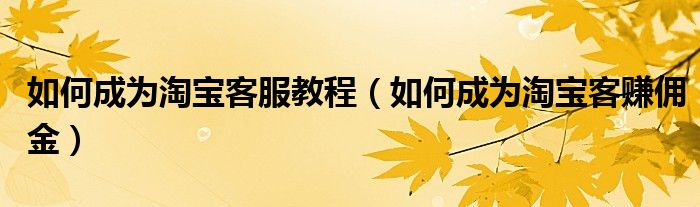 如何成为淘宝客服教程(如何成为淘宝客赚佣金)