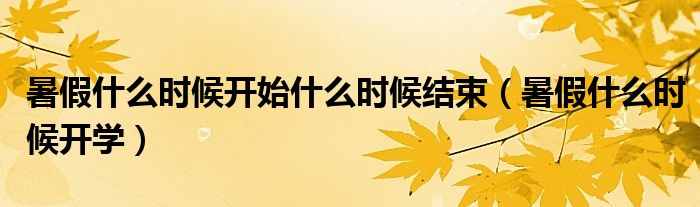 暑假什么时候开始什么时候结束(暑假什么时候开学)