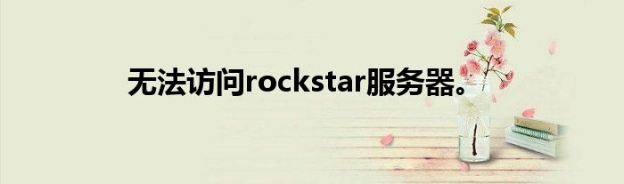 无法访问rockstar服务器。