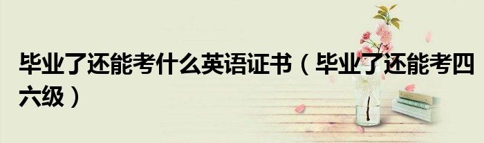 毕业了还能考什么英语证书(毕业了还能考四六级)