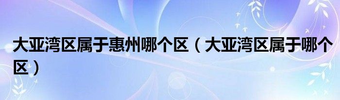 大亚湾区属于惠州哪个区(大亚湾区属于哪个区)