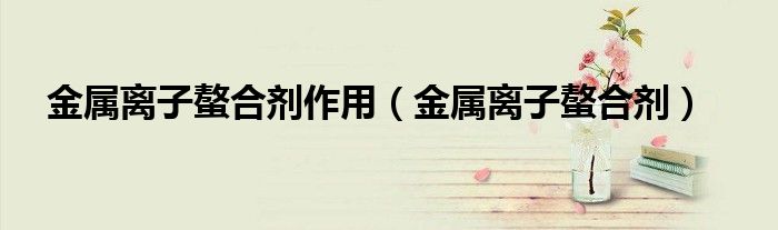 金属离子螯合剂作用(金属离子螯合剂)