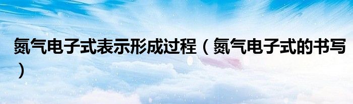 氮气电子式表示形成过程(氮气电子式的书写)