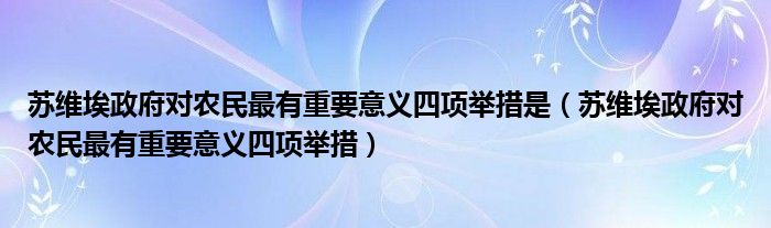苏维埃政府对农民最有重要意义四项举措是(苏维埃政府对农民最有重要意义四项举措)