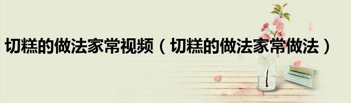 切糕的做法家常视频(切糕的做法家常做法)