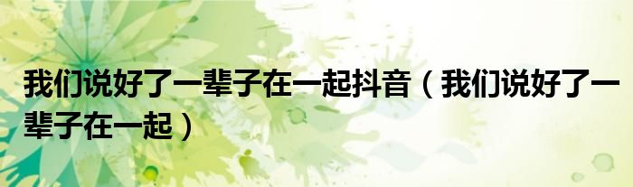 我们说好了一辈子在一起抖音(我们说好了一辈子在一起)
