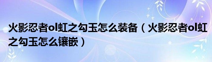 火影忍者ol虹之勾玉怎么装备(火影忍者ol虹之勾玉怎么镶嵌)