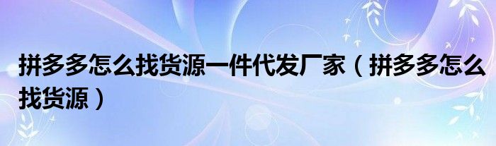 拼多多怎么找货源一件代发厂家(拼多多怎么找货源)