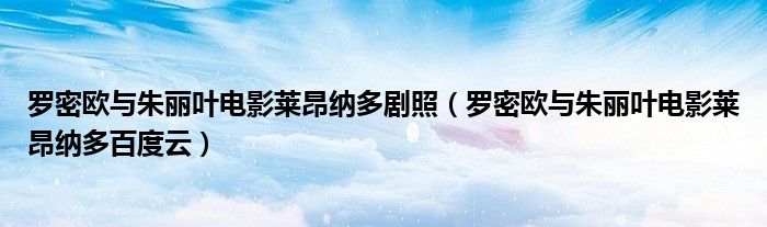 罗密欧与朱丽叶电影莱昂纳多剧照(罗密欧与朱丽叶电影莱昂纳多百度云)