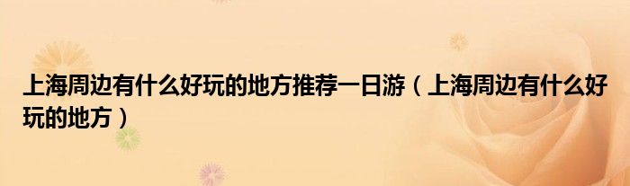 上海周边有什么好玩的地方推荐一日游(上海周边有什么好玩的地方)