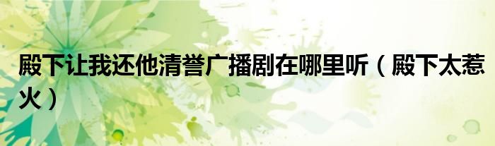 殿下让我还他清誉广播剧在哪里听(殿下太惹火)