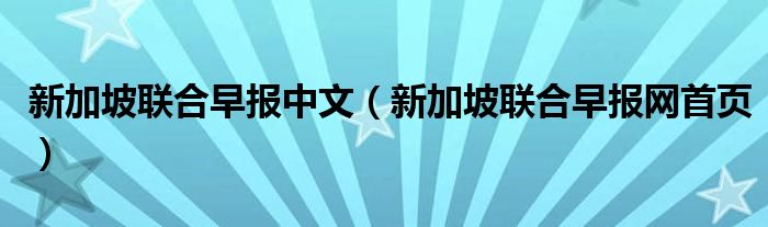 新加坡联合早报中文(新加坡联合早报网首页)