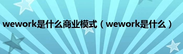 wework是什么商业模式(wework是什么)