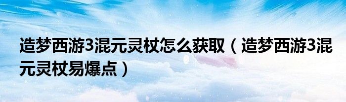 造梦西游3混元灵杖怎么获取（造梦西游3混元灵杖易爆点）