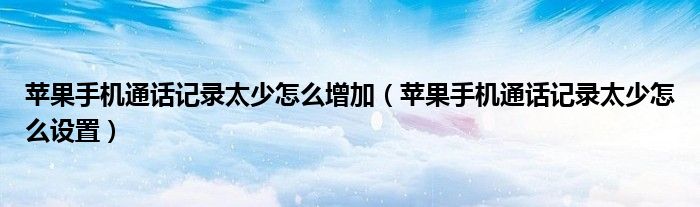 苹果手机通话记录太少怎么增加(苹果手机通话记录太少怎么设置)