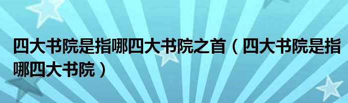 四大书院是指哪四大书院之首（四大书院是指哪四大书院）