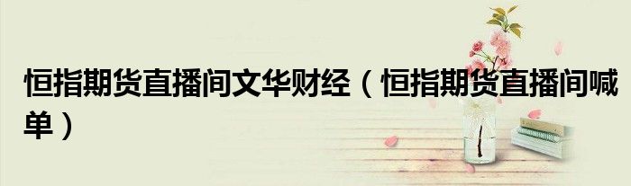 恒指期货直播间文华财经(恒指期货直播间喊单)