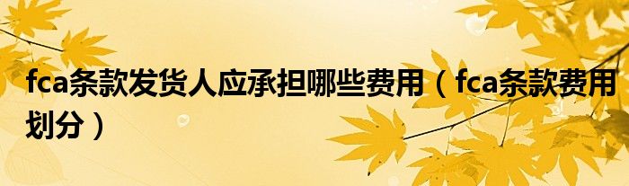 fca条款发货人应承担哪些费用(fca条款费用划分)