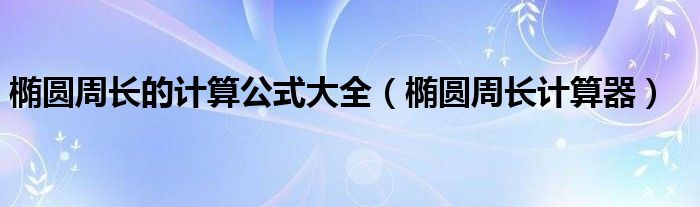 椭圆周长的计算公式大全(椭圆周长计算器)