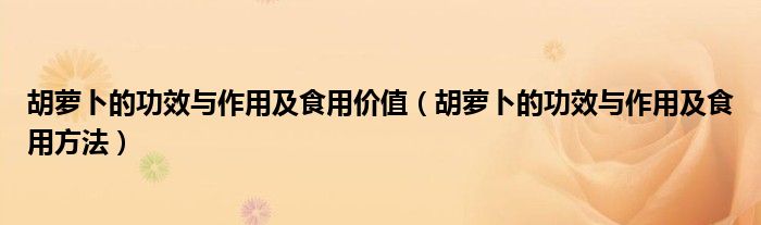 胡萝卜的功效与作用及食用价值(胡萝卜的功效与作用及食用方法)