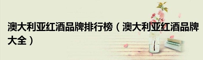 澳大利亚红酒品牌排行榜(澳大利亚红酒品牌大全)
