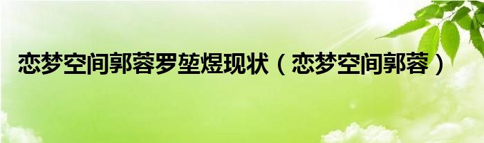 恋梦空间郭蓉罗堃煜现状（恋梦空间郭蓉）